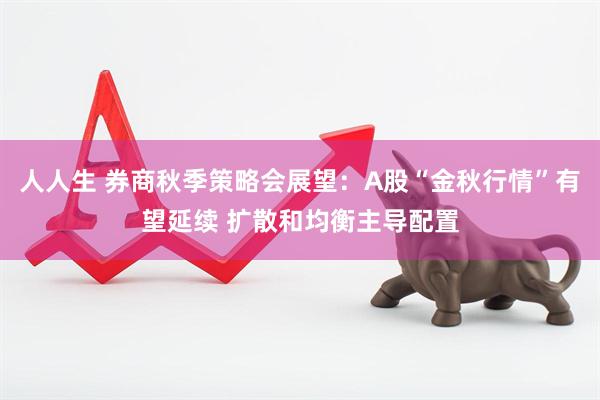 人人生 券商秋季策略会展望：A股“金秋行情”有望延续 扩散和均衡主导配置