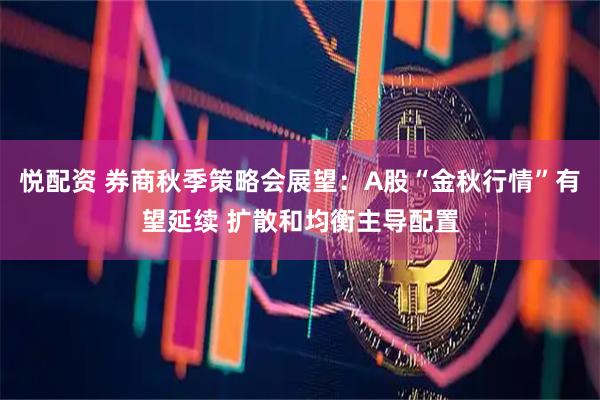 悦配资 券商秋季策略会展望：A股“金秋行情”有望延续 扩散和均衡主导配置