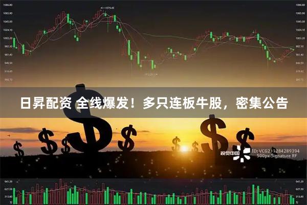 日昇配资 全线爆发！多只连板牛股，密集公告