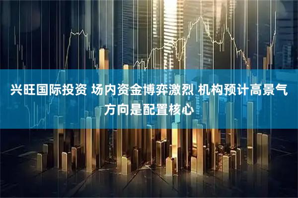 兴旺国际投资 场内资金博弈激烈 机构预计高景气方向是配置核心