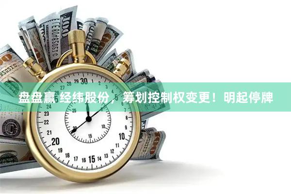 盘盘赢 经纬股份，筹划控制权变更！明起停牌