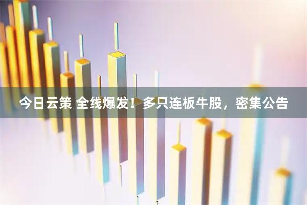 今日云策 全线爆发！多只连板牛股，密集公告