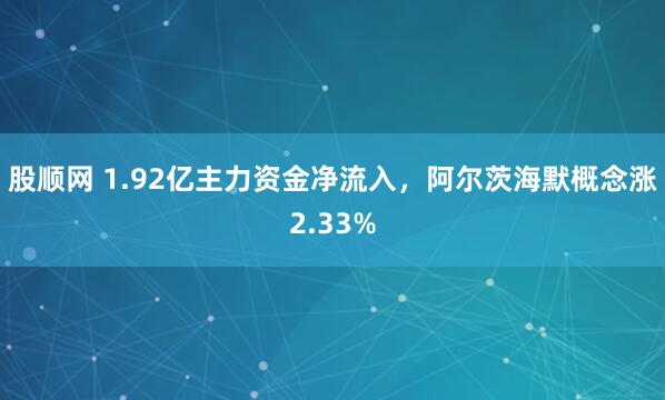 股顺网 1.92亿主力资金净流入，阿尔茨海默概念涨2.33%
