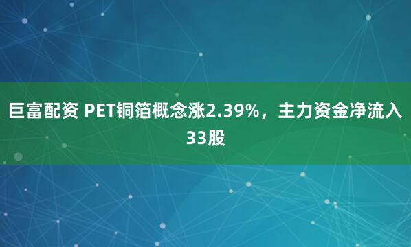巨富配资 PET铜箔概念涨2.39%，主力资金净流入33股