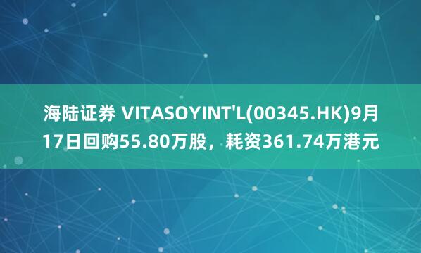 海陆证券 VITASOYINT'L(00345.HK)9月17日回购55.80万股，耗资361.74万港元