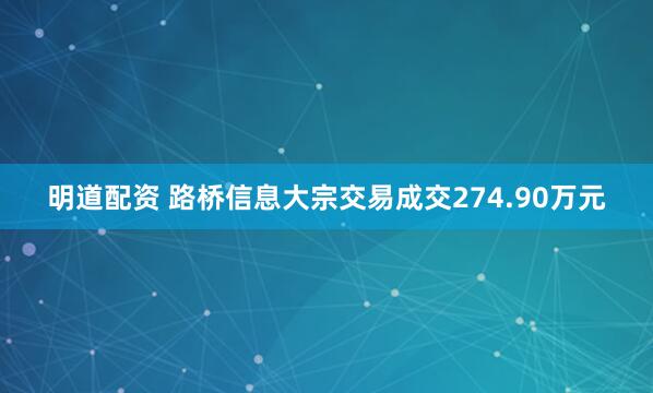 明道配资 路桥信息大宗交易成交274.90万元