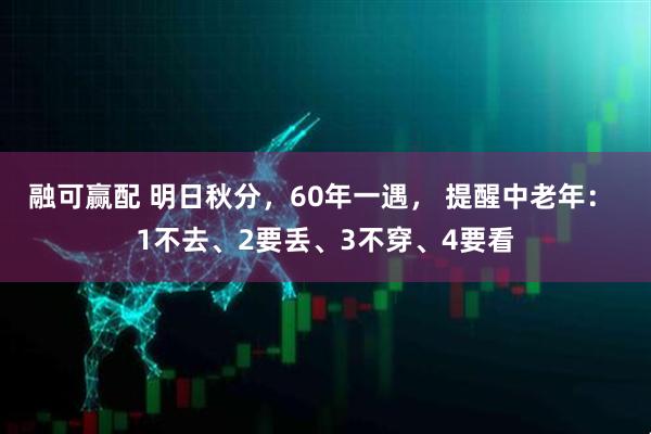 融可赢配 明日秋分，60年一遇， 提醒中老年： 1不去、2要丢、3不穿、4要看