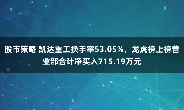 股市策略 凯达重工换手率53.05%，龙虎榜上榜营业部合计净买入715.19万元