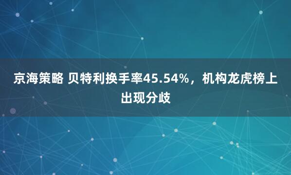 京海策略 贝特利换手率45.54%，机构龙虎榜上出现分歧