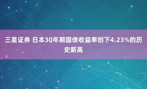 三星证券 日本30年期国债收益率创下4.23%的历史新高