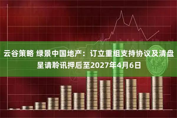 云谷策略 绿景中国地产：订立重组支持协议及清盘呈请聆讯押后至2027年4月6日