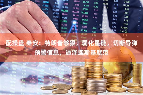 配操盘 秦安：特朗普够狠，弱化星链，切断导弹预警信息，逼泽连斯基就范