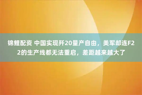 锦鲤配资 中国实现歼20量产自由，美军却连F22的生产线都无法重启，差距越来越大了