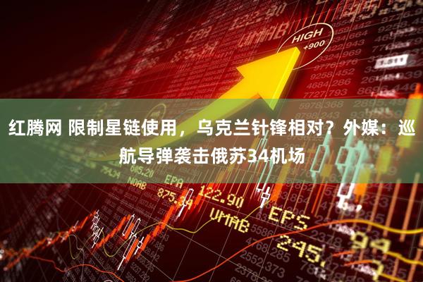 红腾网 限制星链使用，乌克兰针锋相对？外媒：巡航导弹袭击俄苏34机场