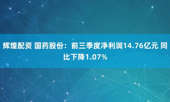辉煌配资 国药股份：前三季度净利润14.76亿元 同比下降1.07%