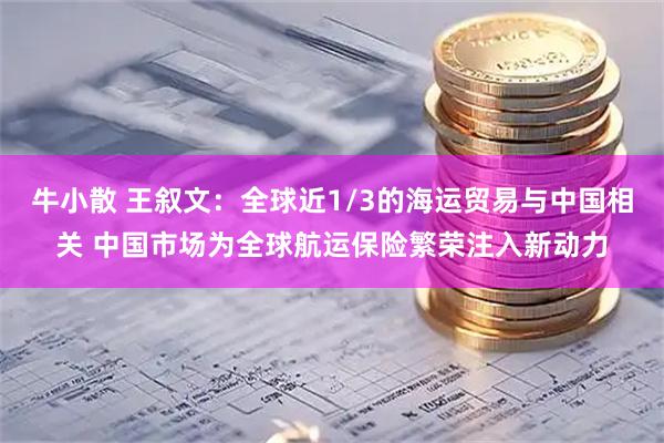 牛小散 王叙文：全球近1/3的海运贸易与中国相关 中国市场为全球航运保险繁荣注入新动力