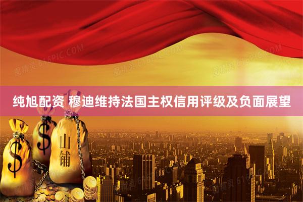 纯旭配资 穆迪维持法国主权信用评级及负面展望