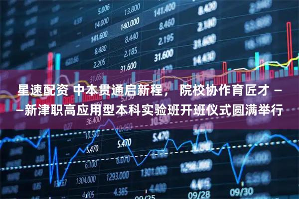星速配资 中本贯通启新程， 院校协作育匠才 ——新津职高应用型本科实验班开班仪式圆满举行