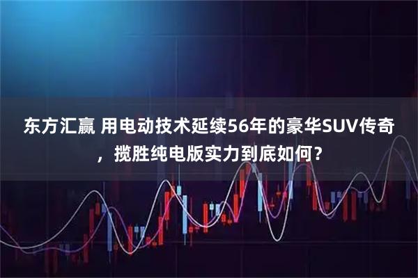 东方汇赢 用电动技术延续56年的豪华SUV传奇，揽胜纯电版实力到底如何？