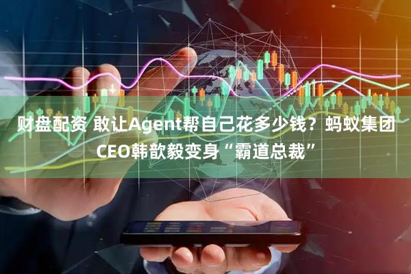财盘配资 敢让Agent帮自己花多少钱?蚂蚁集团CEO韩歆毅变身“霸道总裁”