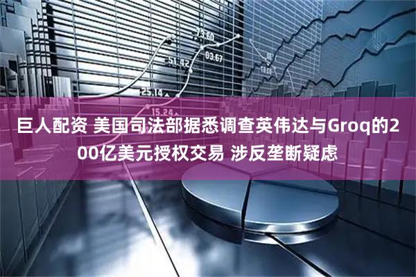 巨人配资 美国司法部据悉调查英伟达与Groq的200亿美元授权交易 涉反垄断疑虑