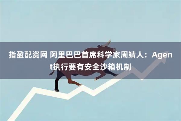 指盈配资网 阿里巴巴首席科学家周靖人：Agent执行要有安全沙箱机制