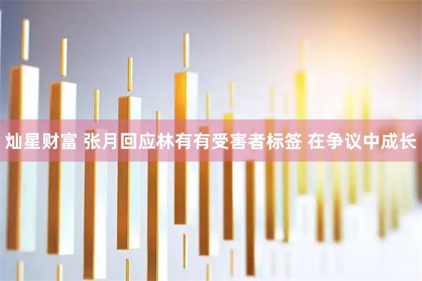 灿星财富 张月回应林有有受害者标签 在争议中成长