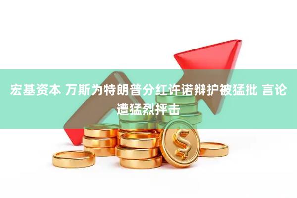 宏基资本 万斯为特朗普分红许诺辩护被猛批 言论遭猛烈抨击