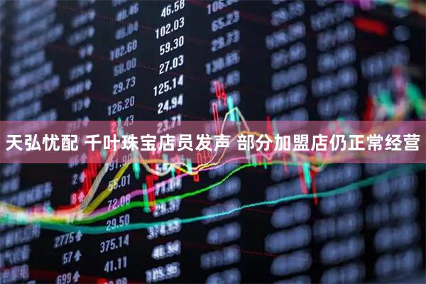 天弘忧配 千叶珠宝店员发声 部分加盟店仍正常经营