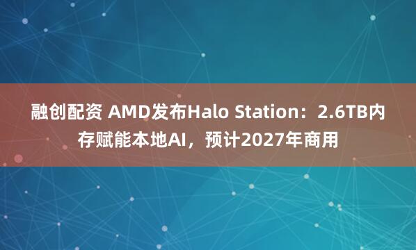 融创配资 AMD发布Halo Station：2.6TB内存赋能本地AI，预计2027年商用