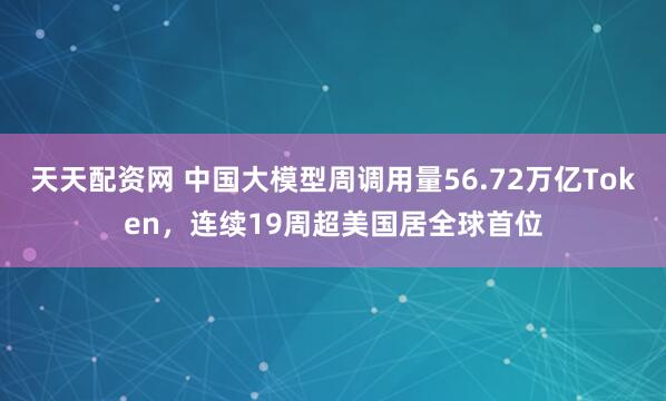 天天配资网 中国大模型周调用量56.72万亿Token，连续19周超美国居全球首位