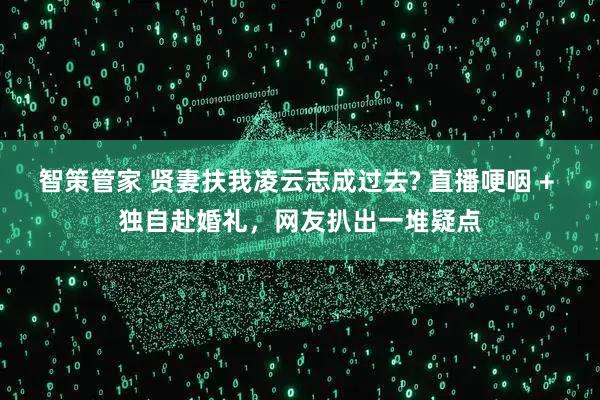 智策管家 贤妻扶我凌云志成过去? 直播哽咽 + 独自赴婚礼,网友扒出一堆疑点