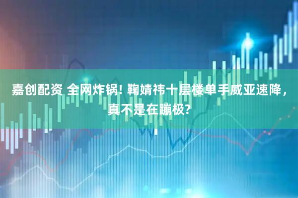 嘉创配资 全网炸锅! 鞠婧祎十层楼单手威亚速降，真不是在蹦极?