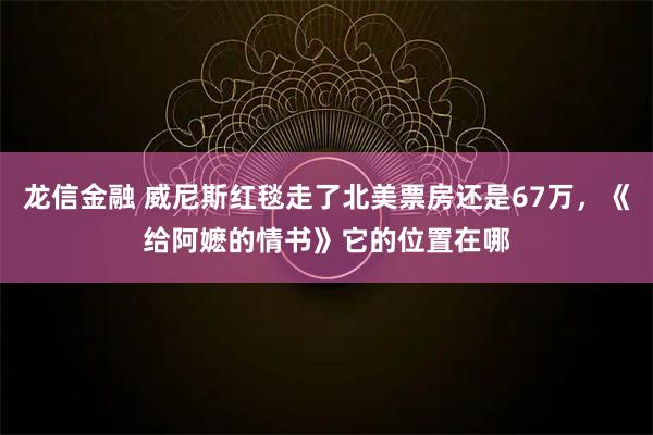 龙信金融 威尼斯红毯走了北美票房还是67万，《给阿嬷的情书》它的位置在哪