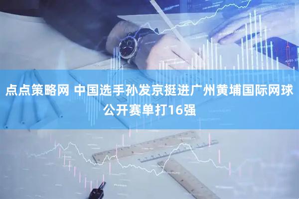 点点策略网 中国选手孙发京挺进广州黄埔国际网球公开赛单打16强
