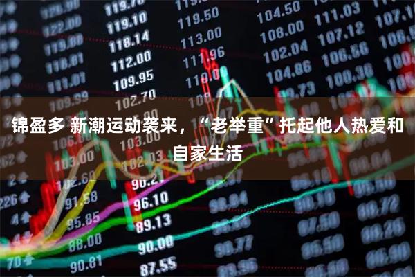 锦盈多 新潮运动袭来，“老举重”托起他人热爱和自家生活