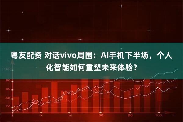 粤友配资 对话vivo周围：AI手机下半场，个人化智能如何重塑未来体验？