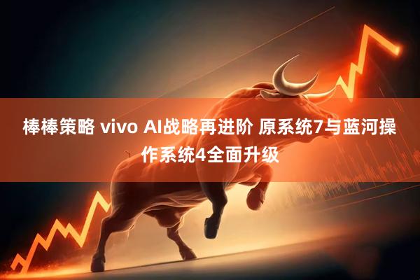 棒棒策略 vivo AI战略再进阶 原系统7与蓝河操作系统4全面升级