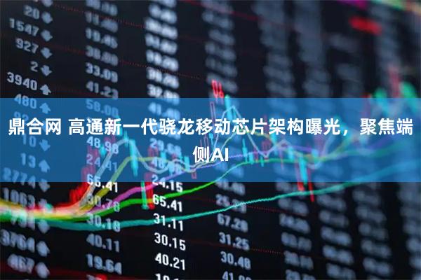 鼎合网 高通新一代骁龙移动芯片架构曝光，聚焦端侧AI