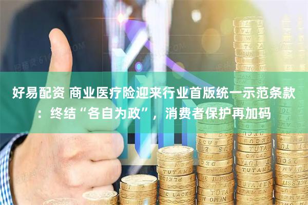 好易配资 商业医疗险迎来行业首版统一示范条款:终结“各自为政”,消费者保护再加码