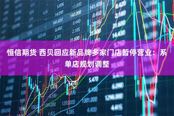 恒信期货 西贝回应新品牌多家门店暂停营业:系单店规划调整